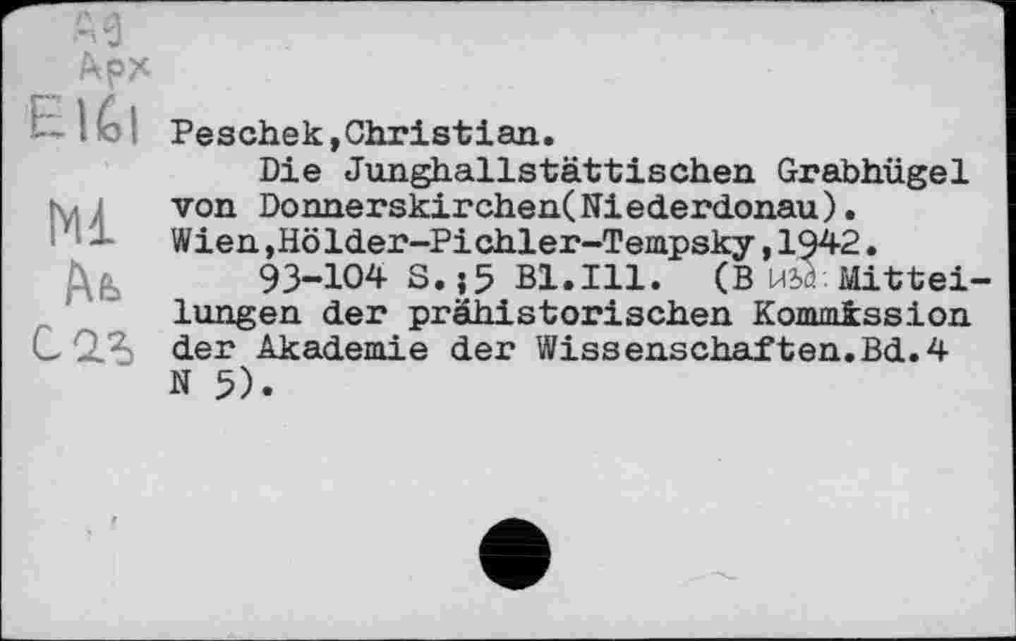 ﻿Арх
ElÊI
Ml
At
С2Л
Peschek,Christian.
Die Junghallstättischen Grabhügel von Donnerskirchen(Niederdonau). Wien ,Hölder-Pichler~Tempsky, 1942.
93-104 S.;5 Bl.Ill. (BÄ Mittei langen der prähistorischen Kommission der Akademie der Wissenschaften.Bd.4 N 5).